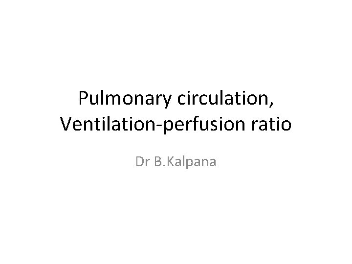 Pulmonary circulation, Ventilation-perfusion ratio Dr B. Kalpana 