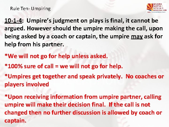 Rule Ten- Umpiring 10 -1 -4: Umpire’s judgment on plays is final, it cannot