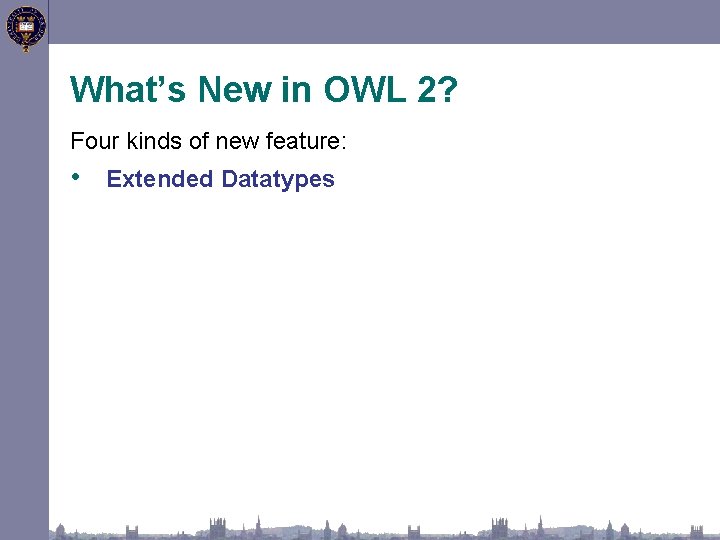 What’s New in OWL 2? Four kinds of new feature: • Extended Datatypes 