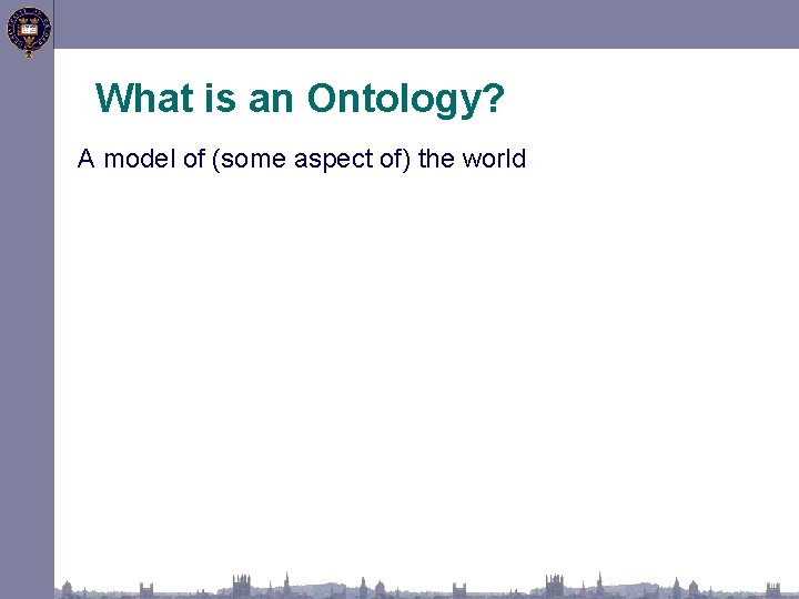 What is an Ontology? A model of (some aspect of) the world 