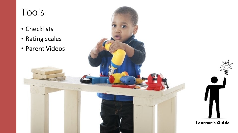 Tools • Checklists • Rating scales • Parent Videos Learner’s Guide Tools • Checklists • Rating scales • Parent Videos Learner’s Guide