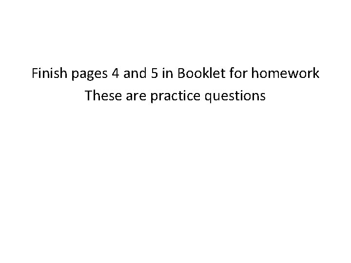 Finish pages 4 and 5 in Booklet for homework These are practice questions 