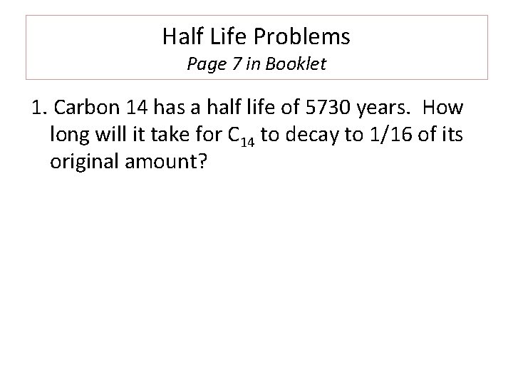 Half Life Problems Page 7 in Booklet 1. Carbon 14 has a half life