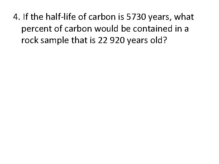 4. If the half-life of carbon is 5730 years, what percent of carbon would