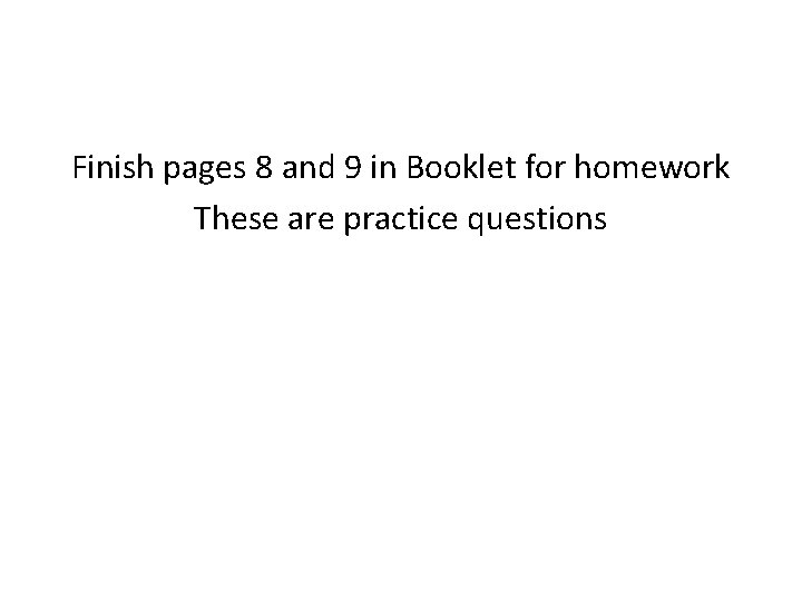 Finish pages 8 and 9 in Booklet for homework These are practice questions 