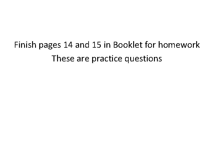 Finish pages 14 and 15 in Booklet for homework These are practice questions 