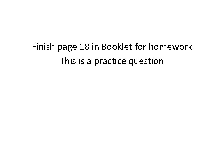 Finish page 18 in Booklet for homework This is a practice question 