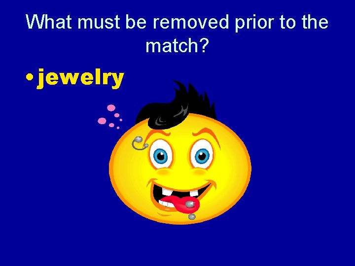 What must be removed prior to the match? • jewelry 