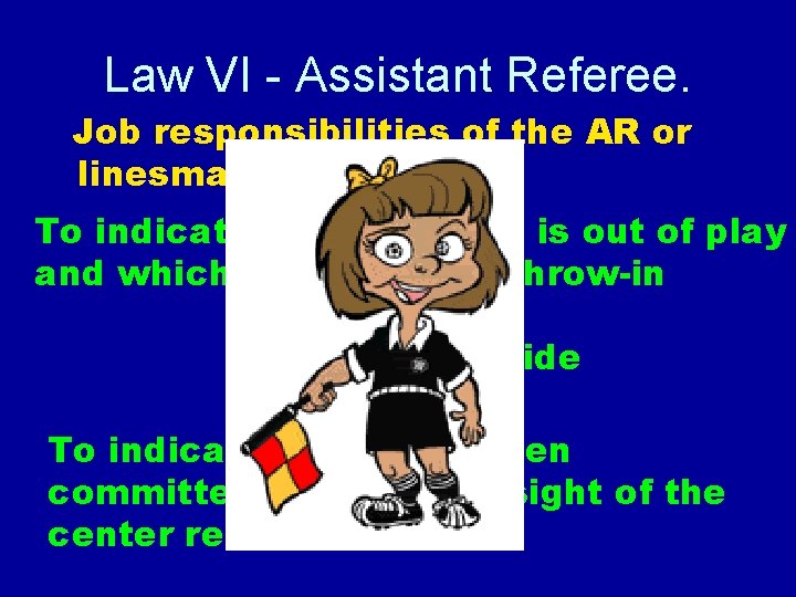 Law VI - Assistant Referee. Job responsibilities of the AR or linesman: To indicate