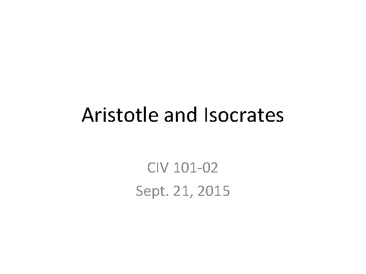 Aristotle and Isocrates CIV 101 -02 Sept. 21, 2015 Aristotle and Isocrates CIV 101 -02 Sept. 21, 2015