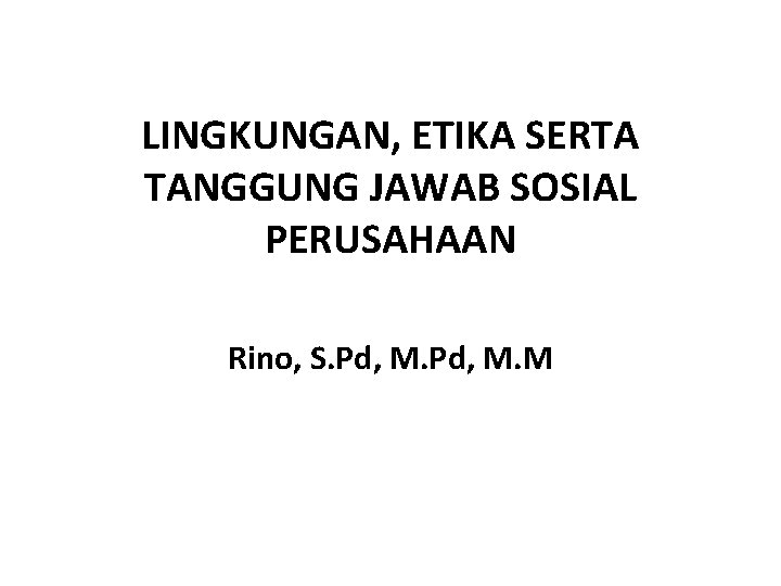 LINGKUNGAN, ETIKA SERTA TANGGUNG JAWAB SOSIAL PERUSAHAAN Rino, S. Pd, M. M 