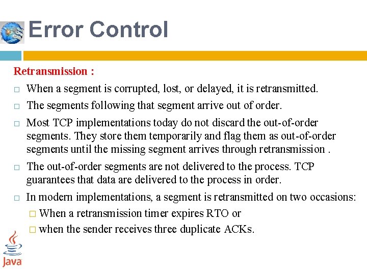 Error Control Retransmission : When a segment is corrupted, lost, or delayed, it is