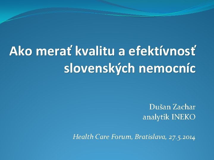 Ako merať kvalitu a efektívnosť slovenských nemocníc Dušan Zachar analytik INEKO Health Care Forum,