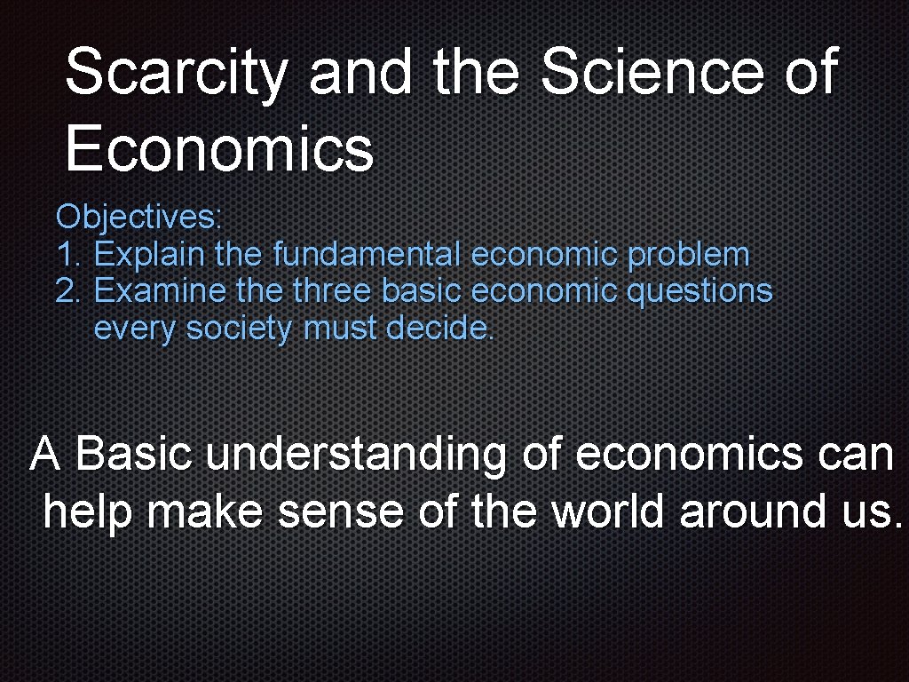 Scarcity and the Science of Economics Objectives: 1. Explain the fundamental economic problem 2.