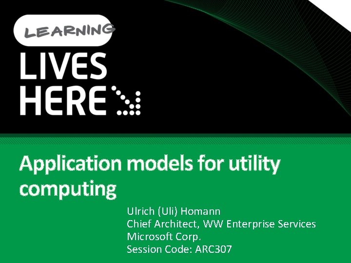 Application models for utility computing Ulrich (Uli) Homann Chief Architect, WW Enterprise Services Microsoft