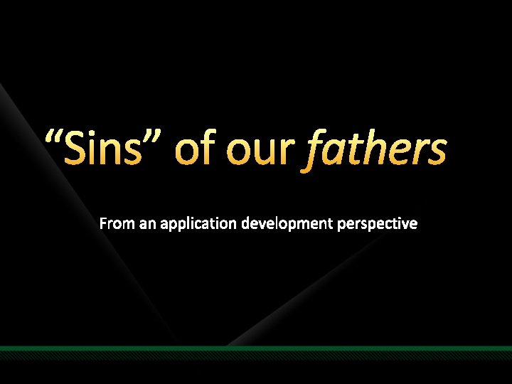 “Sins” of our fathers From an application development perspective 