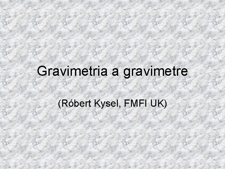 Gravimetria a gravimetre (Róbert Kysel, FMFI UK) 