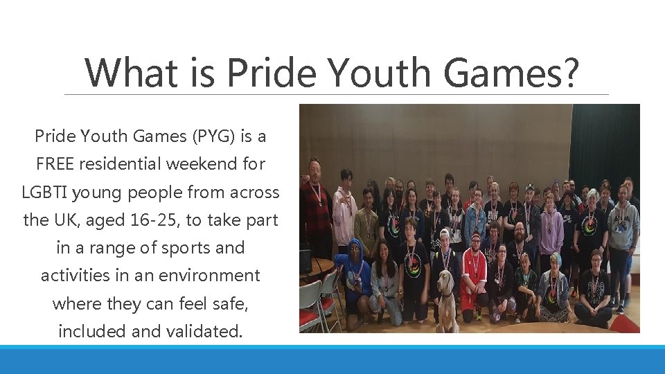 What is Pride Youth Games? Pride Youth Games (PYG) is a FREE residential weekend
