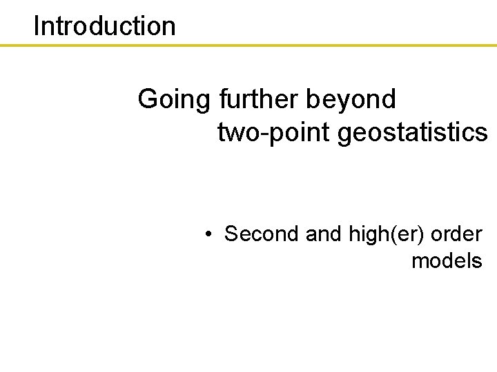 Introduction Going further beyond two-point geostatistics • Second and high(er) order models 