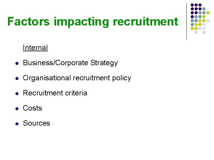 Factors impacting recruitment Internal l Business/Corporate Strategy l Organisational recruitment policy l Recruitment criteria