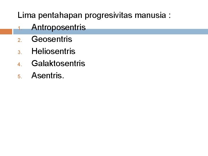 Lima pentahapan progresivitas manusia : 1. Antroposentris 2. Geosentris 3. Heliosentris 4. Galaktosentris 5.