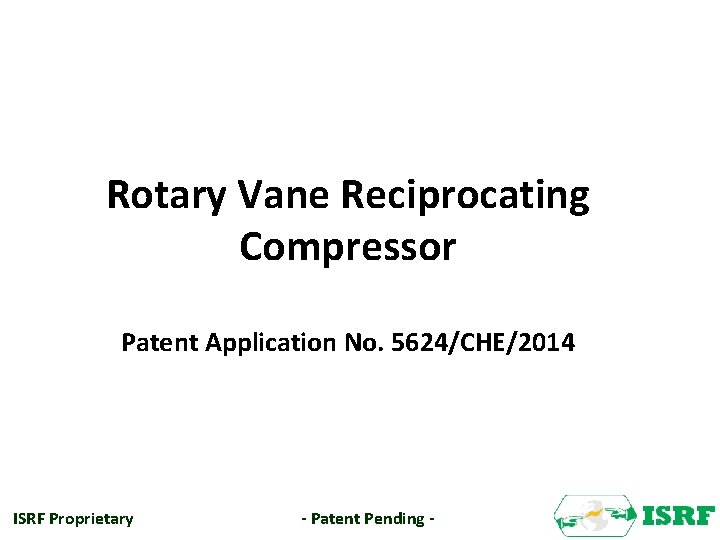 Rotary Vane Reciprocating Compressor Patent Application No. 5624/CHE/2014 ISRF Proprietary - Patent Pending -