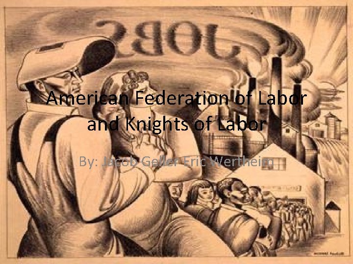 American Federation of Labor and Knights of Labor By: Jacob Geller Eric Wertheim 