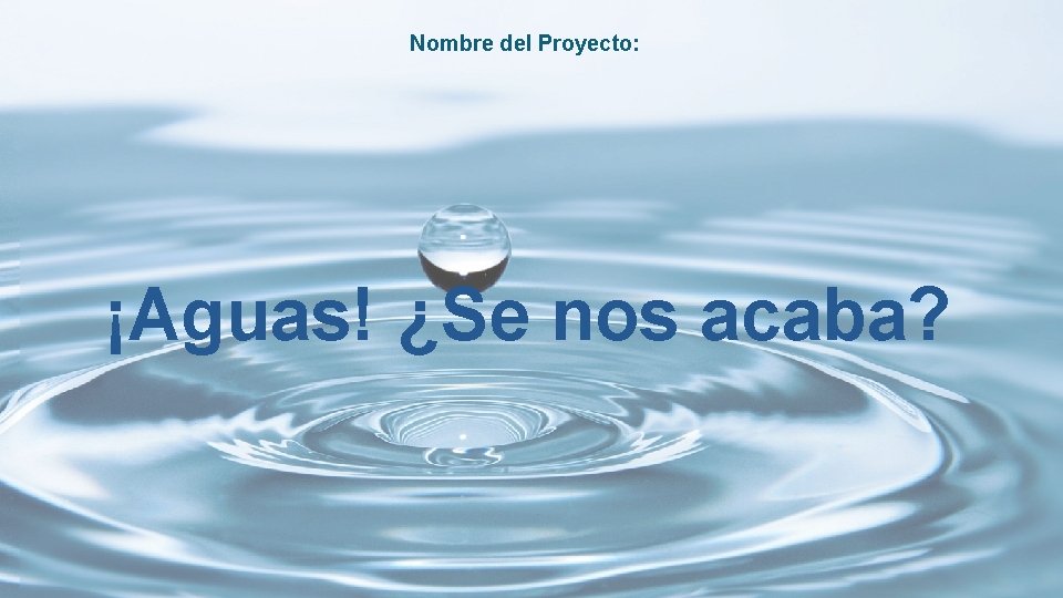 Nombre del Proyecto: ¡Aguas! ¿Se nos acaba? 