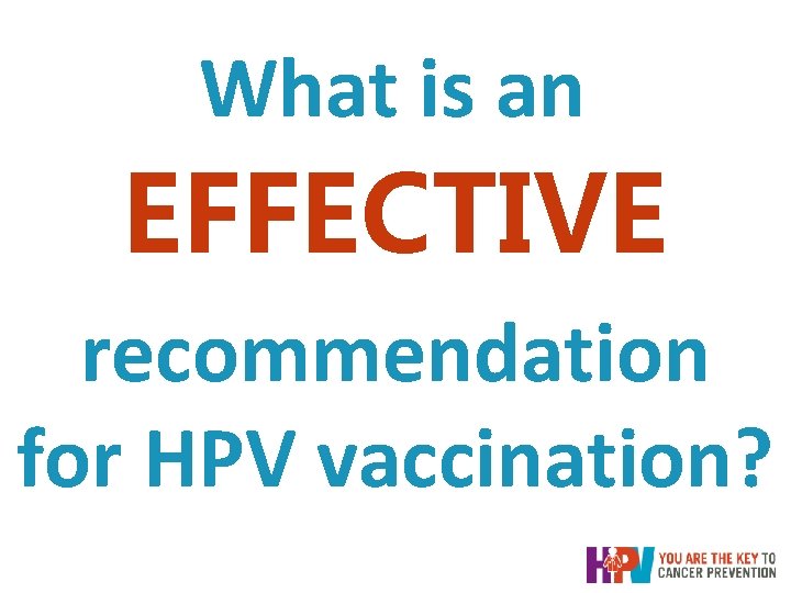 What is an EFFECTIVE recommendation for HPV vaccination? What is an EFFECTIVE recommendation for HPV vaccination?