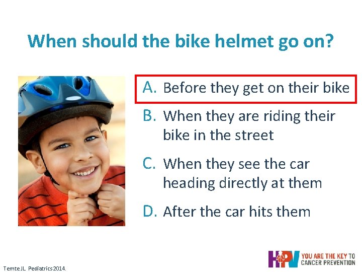 When should the bike helmet go on? A. Before they get on their bike When should the bike helmet go on? A. Before they get on their bike