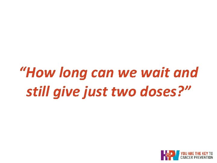 “How long can we wait and still give just two doses? ” “How long can we wait and still give just two doses? ”