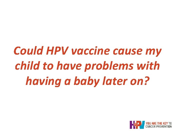 Could HPV vaccine cause my child to have problems with having a baby later Could HPV vaccine cause my child to have problems with having a baby later