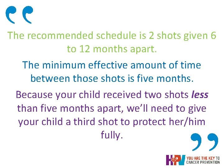 The recommended schedule is 2 shots given 6 to 12 months apart. The minimum The recommended schedule is 2 shots given 6 to 12 months apart. The minimum