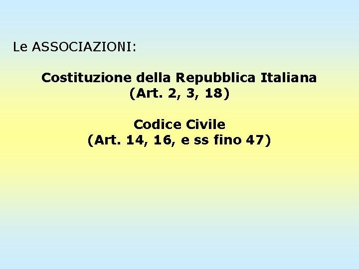 Le ASSOCIAZIONI: Costituzione della Repubblica Italiana (Art. 2, 3, 18) Codice Civile (Art. 14,