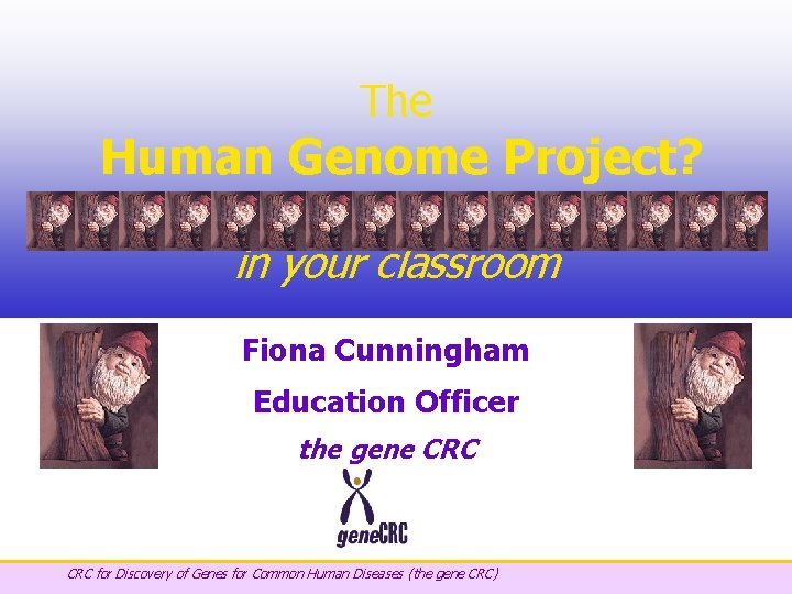 The Human Genome Project? in your classroom Fiona Cunningham Education Officer the gene CRC