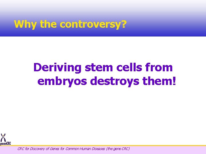Why the controversy? Deriving stem cells from embryos destroys them! CRC for Discovery of