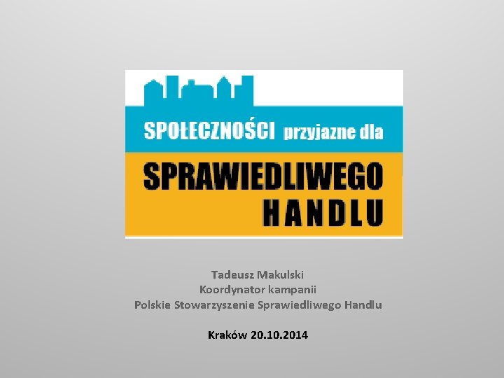 Tadeusz Makulski Koordynator kampanii Polskie Stowarzyszenie Sprawiedliwego Handlu Kraków 20. 10. 2014 