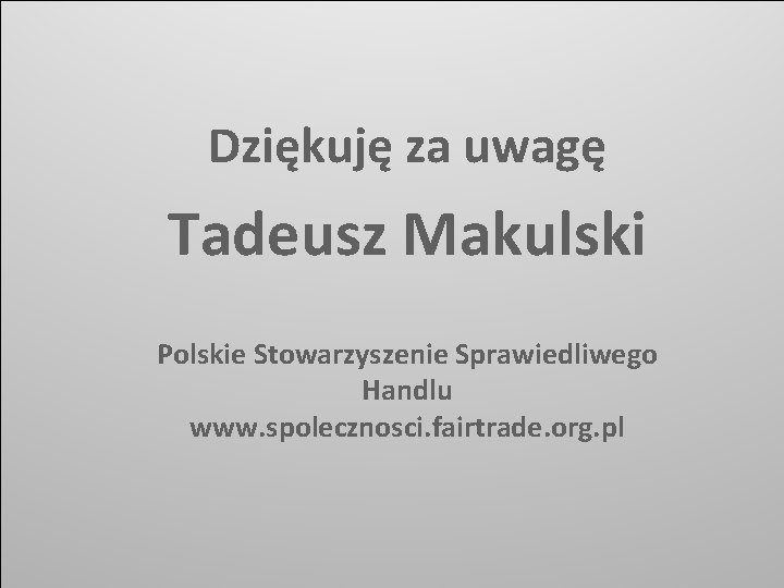 Dziękuję za uwagę Tadeusz Makulski Polskie Stowarzyszenie Sprawiedliwego Handlu www. spolecznosci. fairtrade. org. pl