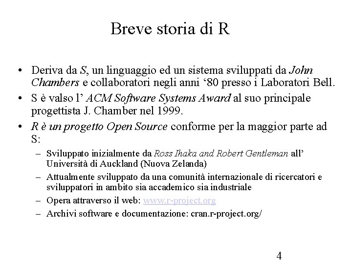 Breve storia di R • Deriva da S, un linguaggio ed un sistema sviluppati Breve storia di R • Deriva da S, un linguaggio ed un sistema sviluppati