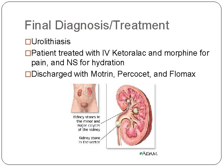 Final Diagnosis/Treatment �Urolithiasis �Patient treated with IV Ketoralac and morphine for pain, and NS Final Diagnosis/Treatment �Urolithiasis �Patient treated with IV Ketoralac and morphine for pain, and NS