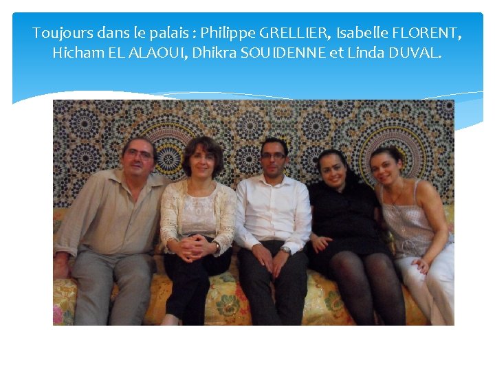 Toujours dans le palais : Philippe GRELLIER, Isabelle FLORENT, Hicham EL ALAOUI, Dhikra SOUIDENNE