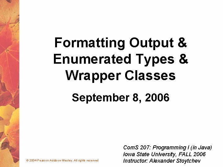 Formatting Output & Enumerated Types & Wrapper Classes September 8, 2006 © 2004 Pearson