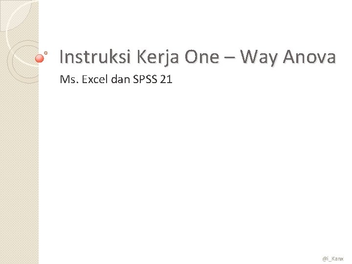 Instruksi Kerja One – Way Anova Ms. Excel dan SPSS 21 @i_Kanx 