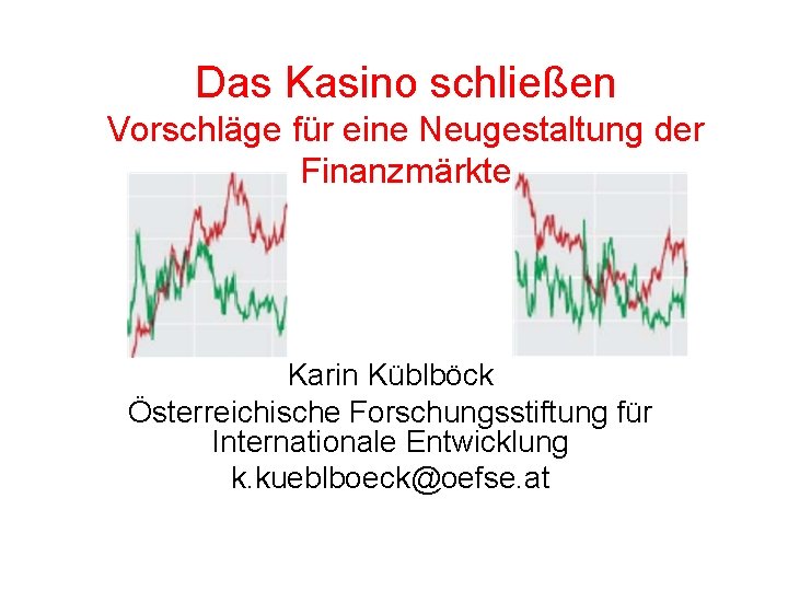 Das Kasino schließen Vorschläge für eine Neugestaltung der Finanzmärkte Karin Küblböck Österreichische Forschungsstiftung für
