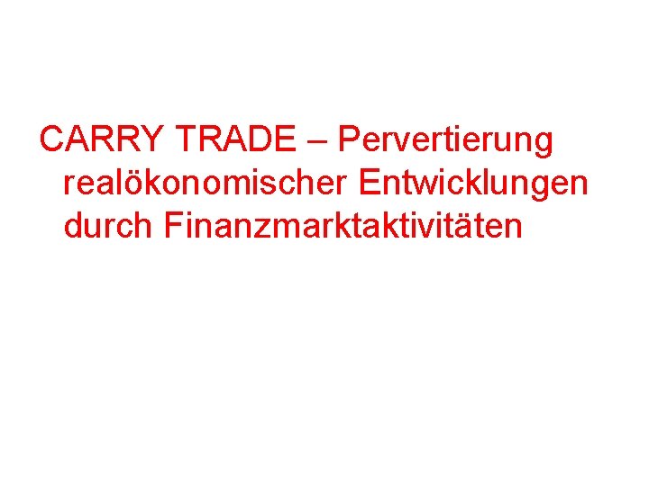 CARRY TRADE – Pervertierung realökonomischer Entwicklungen durch Finanzmarktaktivitäten 