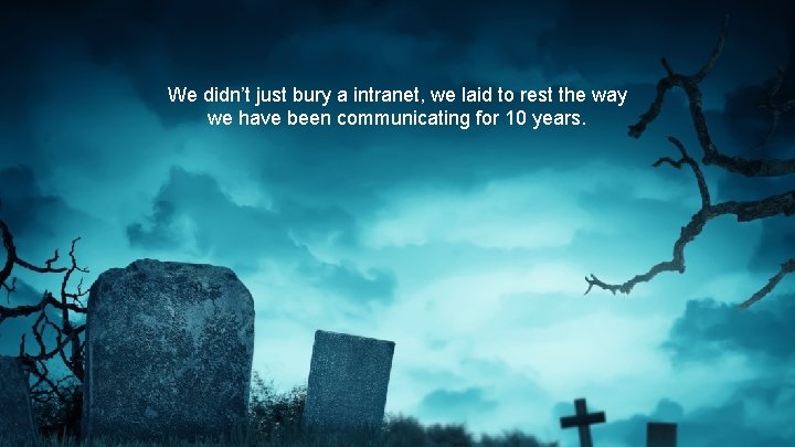 We didn’t just bury a intranet, we laid to rest the way we have