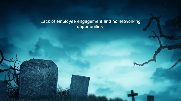 Lack of employee engagement and no networking opportunities. 