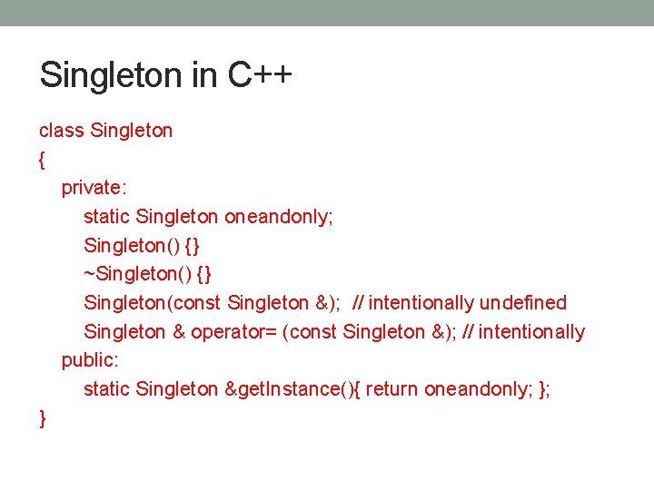 Singleton in C++ class Singleton { private: static Singleton oneandonly; Singleton() {} ~Singleton() {}