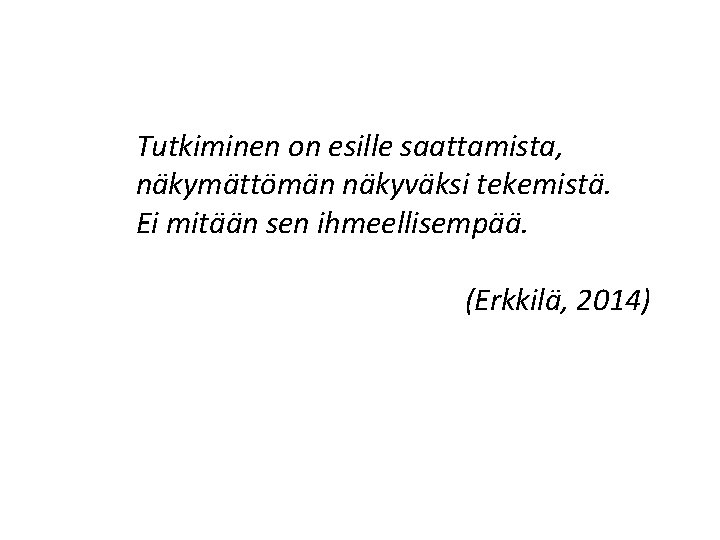 Tutkiminen on esille saattamista, näkymättömän näkyväksi tekemistä. Ei mitään sen ihmeellisempää. (Erkkilä, 2014) 