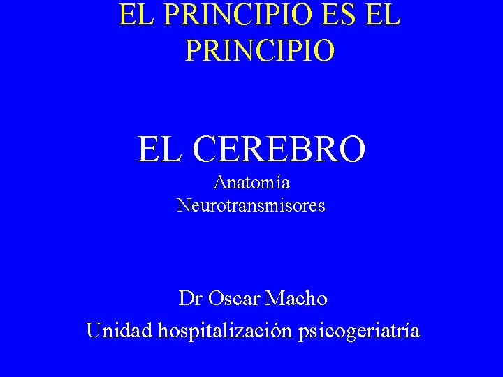 EL PRINCIPIO ES EL PRINCIPIO EL CEREBRO Anatomía Neurotransmisores Dr Oscar Macho Unidad hospitalización